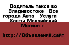 Водитель такси во Владивостоке - Все города Авто » Услуги   . Ханты-Мансийский,Мегион г.